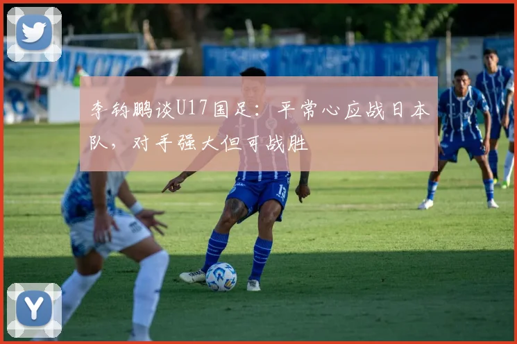 李钧鹏谈U17国足：平常心应战日本队，对手强大但可战胜