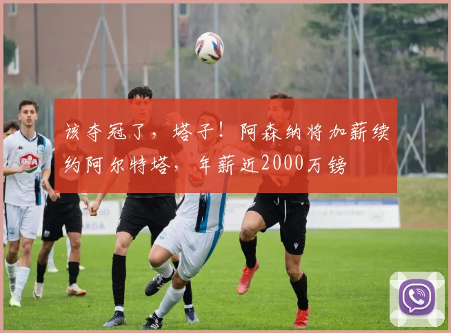 该夺冠了，塔子！阿森纳将加薪续约阿尔特塔，年薪近2000万镑