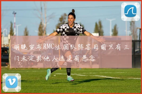明晚宣布RMC法国队阵容目前只有三门未定其他人选没有悬念
