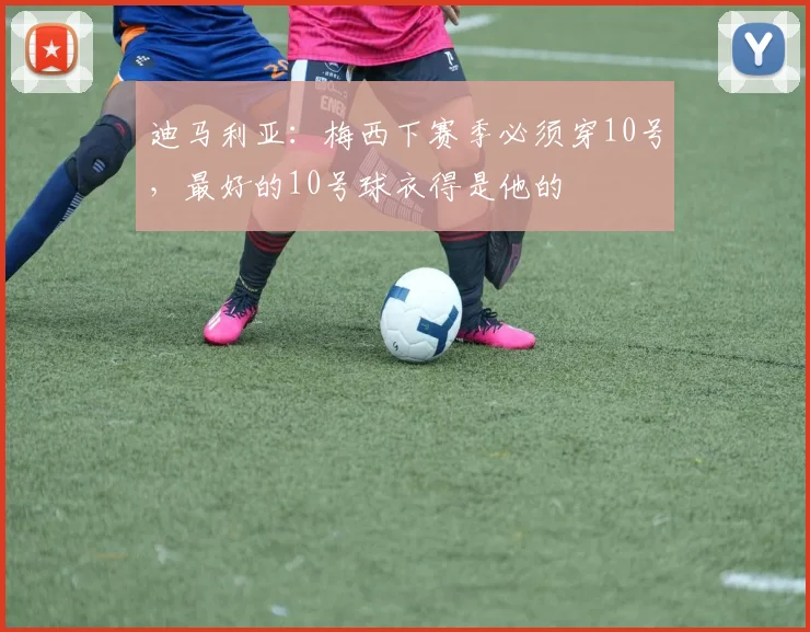 迪马利亚：梅西下赛季必须穿10号，最好的10号球衣得是他的