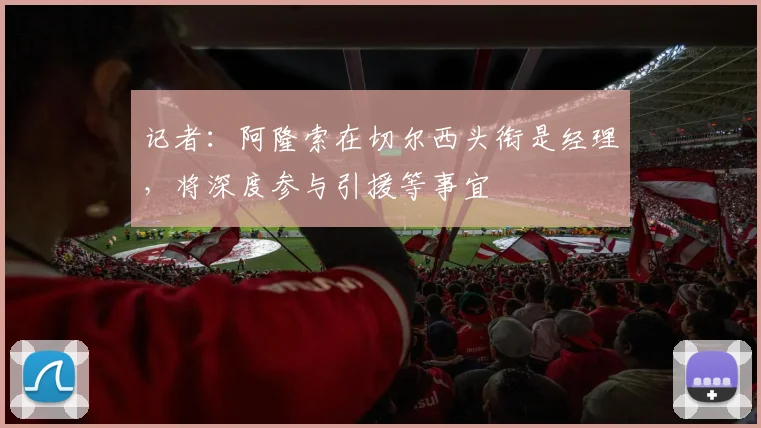 记者：阿隆索在切尔西头衔是经理，将深度参与引援等事宜