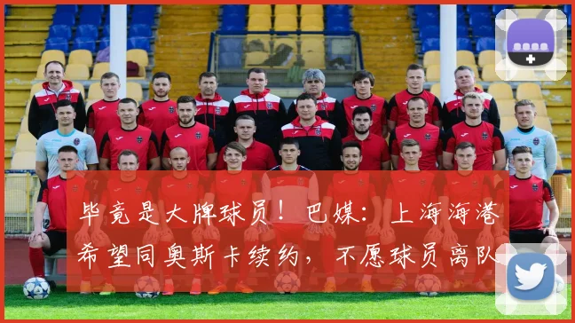 毕竟是大牌球员！巴媒：上海海港希望同奥斯卡续约，不愿球员离队