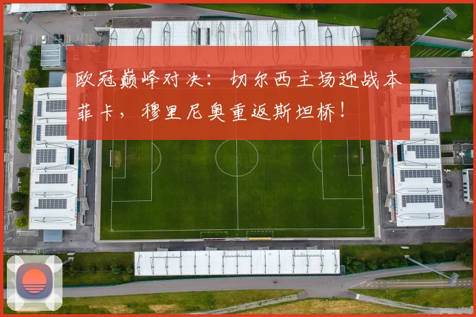 欧冠巅峰对决：切尔西主场迎战本菲卡，穆里尼奥重返斯坦桥！
