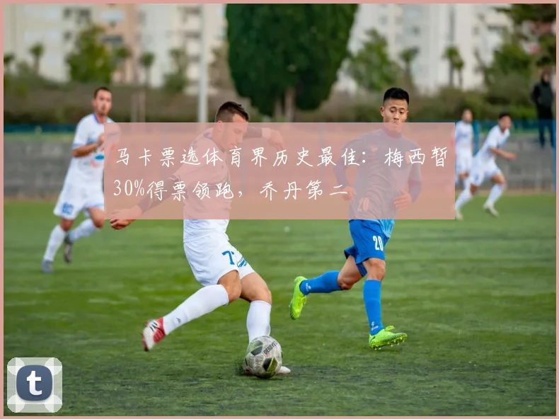 马卡票选体育界历史最佳：梅西暂30%得票领跑，乔丹第二