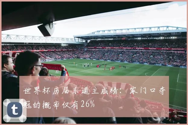 世界杯历届东道主成绩：家门口夺冠的概率仅有26%
