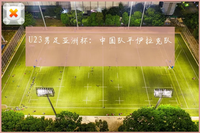 U23男足亚洲杯：中国队平伊拉克队