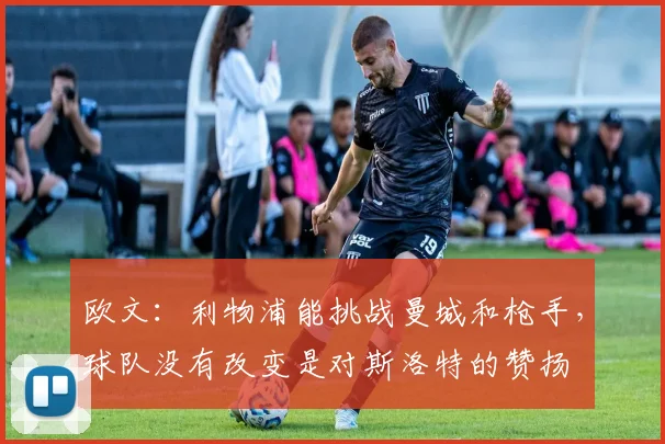 欧文：利物浦能挑战曼城和枪手，球队没有改变是对斯洛特的赞扬