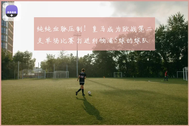 纯纯血脉压制！皇马成为欧战第二支单场比赛打进利物浦5球的球队