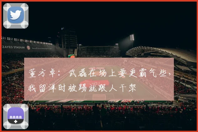 董方卓：武磊在场上要更霸气些，我留洋时被踢就跟人干架