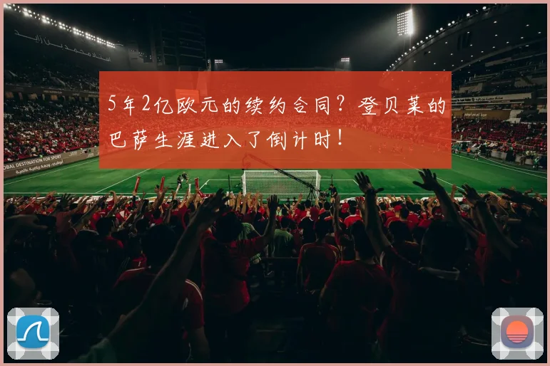 5年2亿欧元的续约合同？登贝莱的巴萨生涯进入了倒计时！