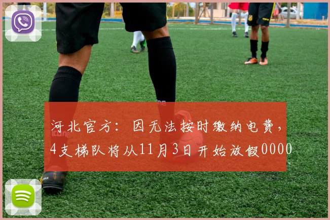 河北官方：因无法按时缴纳电费，4支梯队将从11月3日开始放假0000644
