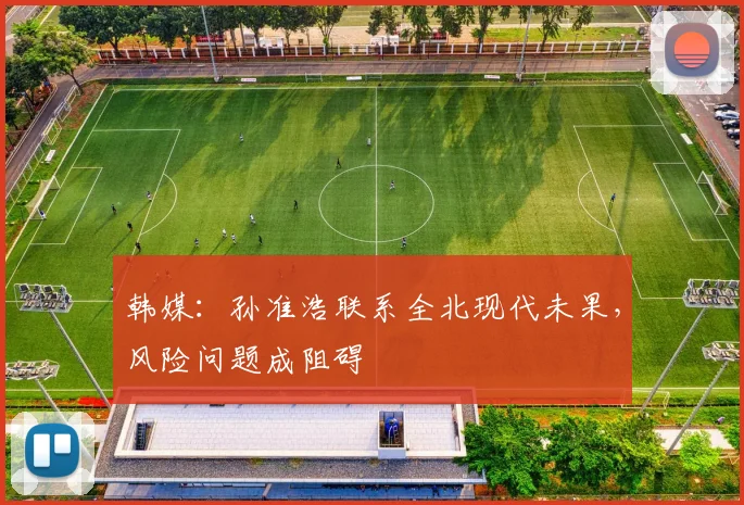韩媒：孙准浩联系全北现代未果，风险问题成阻碍