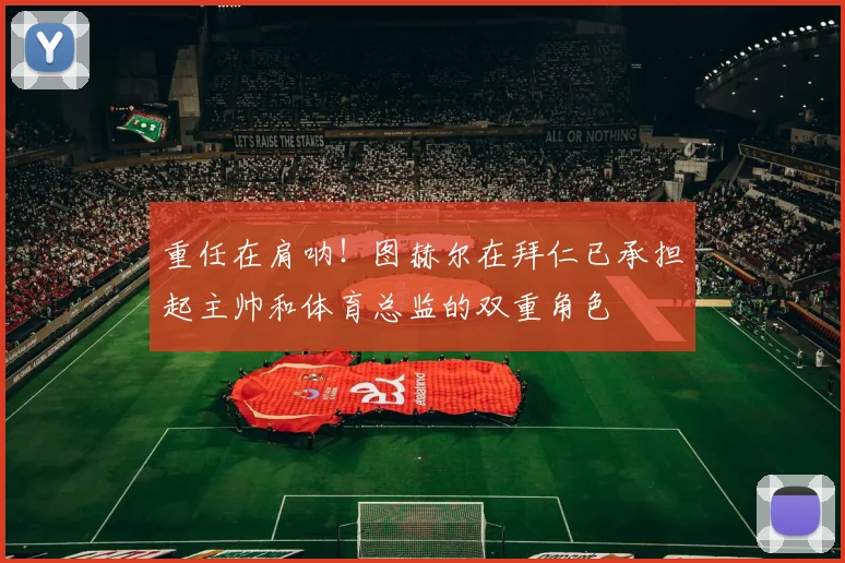 重任在肩呐！图赫尔在拜仁已承担起主帅和体育总监的双重角色