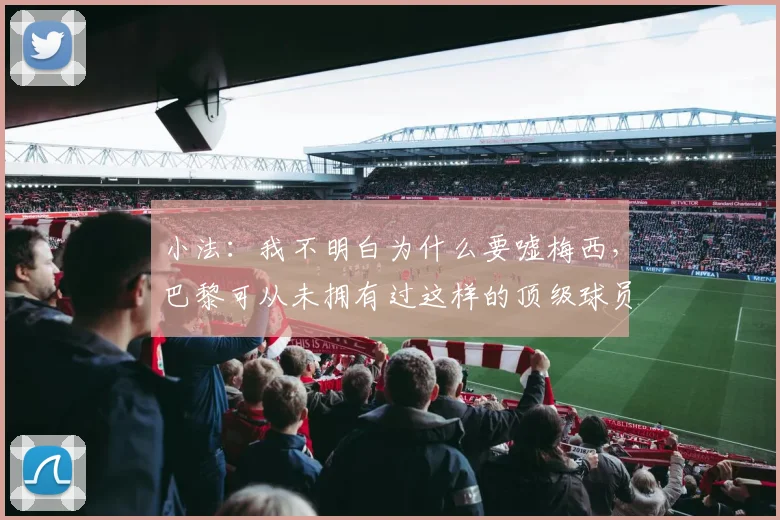 小法：我不明白为什么要嘘梅西，巴黎可从未拥有过这样的顶级球员