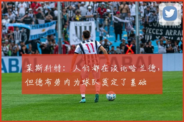 莱斯科特：人们都在谈论哈兰德，但德布劳内为球队奠定了基础