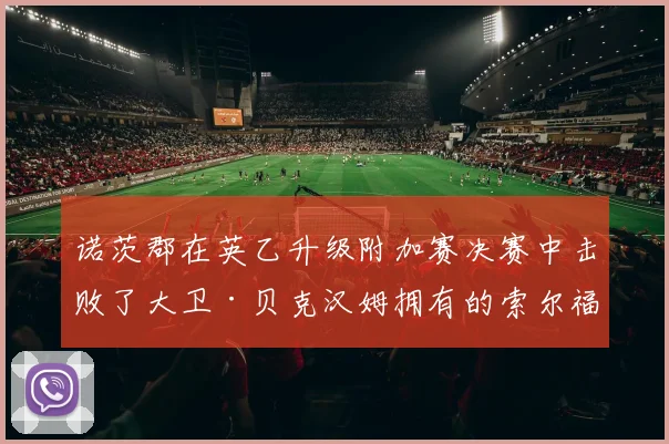 诺茨郡在英乙升级附加赛决赛中击败了大卫·贝克汉姆拥有的索尔福德队