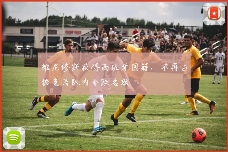 维尼修斯获得西班牙国籍，不再占据皇马队内非欧名额