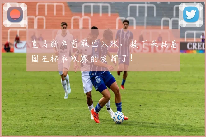 皇马新年首冠已入账，接下来就看国王杯和联赛的发挥了！
