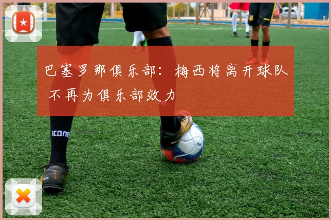 巴塞罗那俱乐部：梅西将离开球队 不再为俱乐部效力