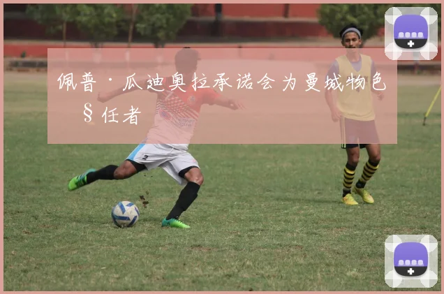 佩普·瓜迪奥拉承诺会为曼城物色继任者