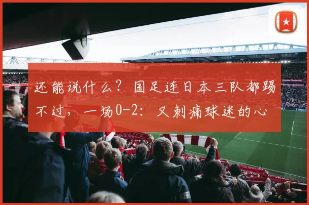 还能说什么？国足连日本三队都踢不过，一场0-2：又刺痛球迷的心