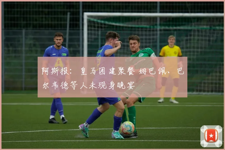 阿斯报：皇马团建聚餐 姆巴佩、巴尔韦德等人未现身晚宴
