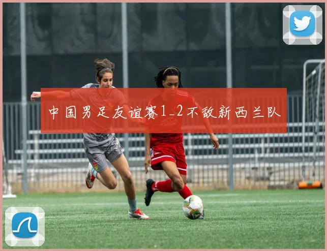 中国男足友谊赛1_2不敌新西兰队