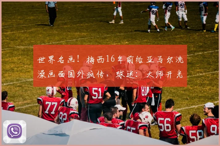 世界名画！梅西16年前给亚马尔洗澡画面国外疯传，球迷：大师开光