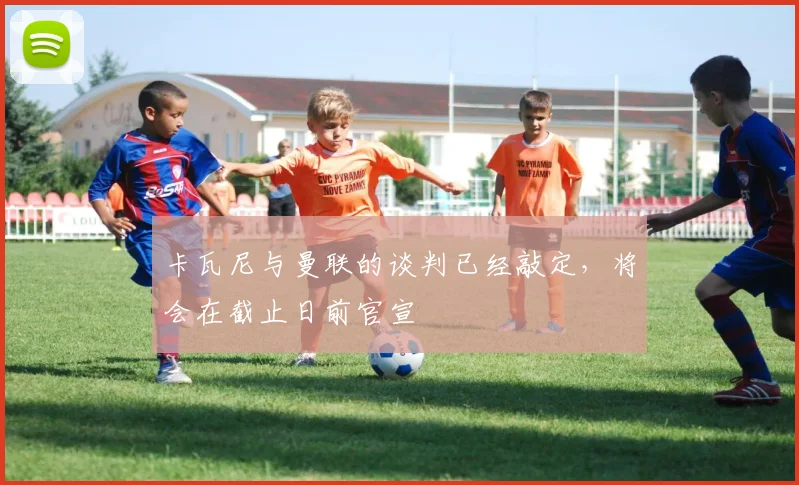 卡瓦尼与曼联的谈判已经敲定，将会在截止日前官宣