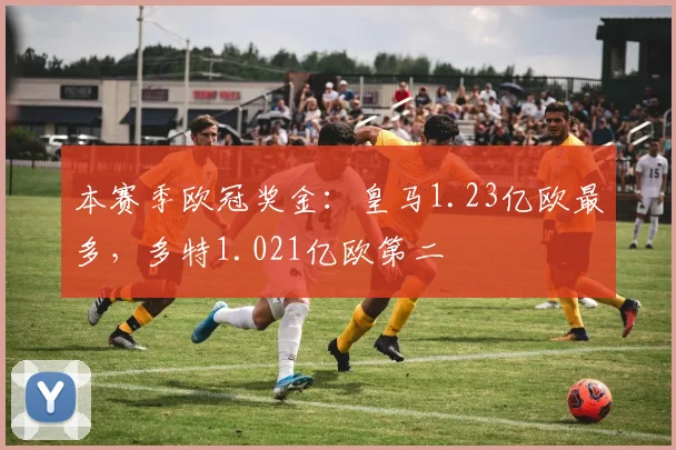 本赛季欧冠奖金：皇马1.23亿欧最多，多特1.021亿欧第二