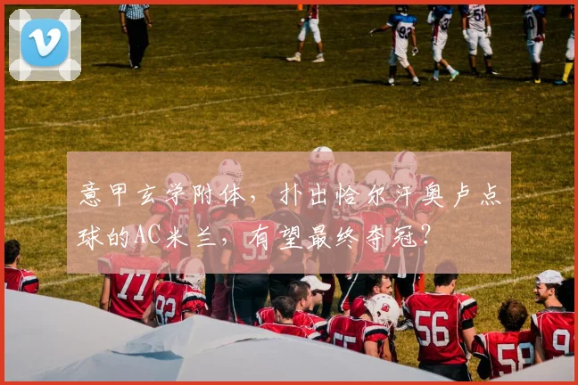 意甲玄学附体，扑出恰尔汗奥卢点球的AC米兰，有望最终夺冠？