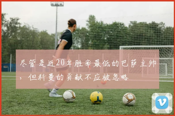 尽管是近20年胜率最低的巴萨主帅，但科曼的贡献不应被忽略
