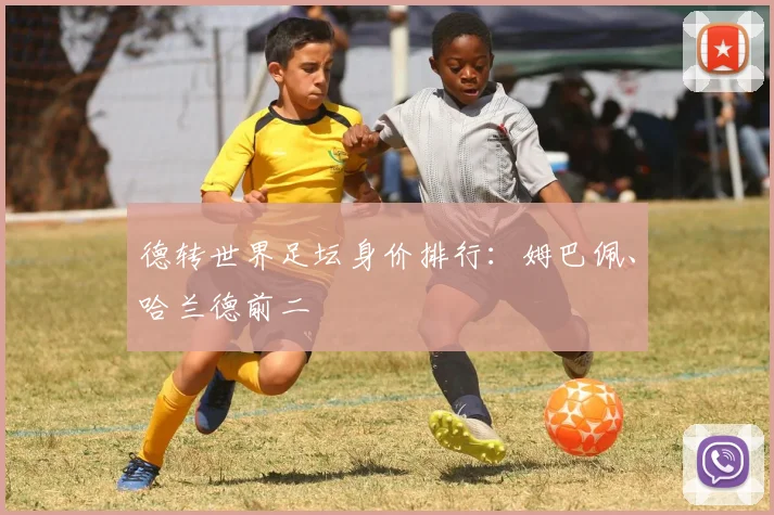 德转世界足坛身价排行：姆巴佩、哈兰德前二