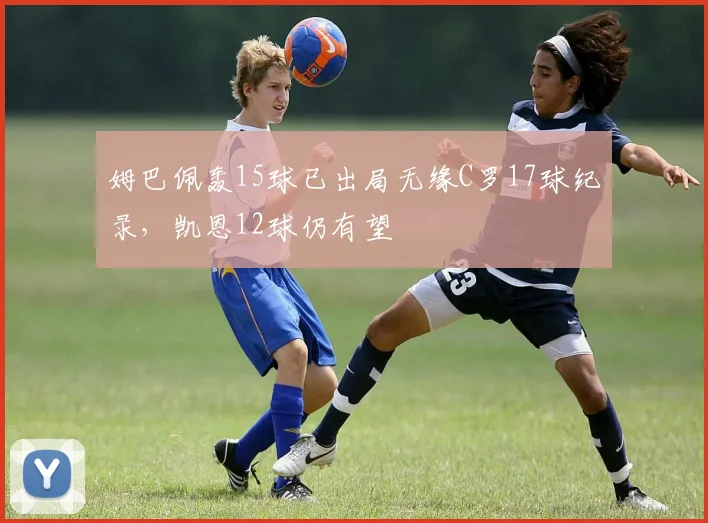 姆巴佩轰15球已出局无缘C罗17球纪录，凯恩12球仍有望