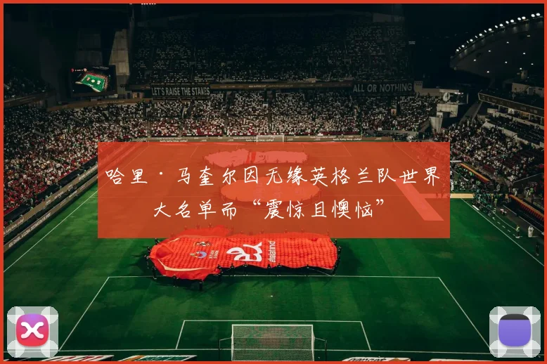 哈里·马奎尔因无缘英格兰队世界杯大名单而“震惊且懊恼”