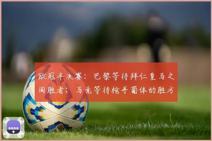 欧冠半决赛：巴黎等待拜仁皇马之间胜者；马竞等待枪手葡体的胜方
