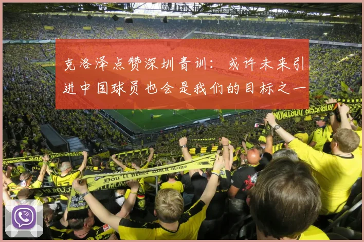 克洛泽点赞深圳青训：或许未来引进中国球员也会是我们的目标之一