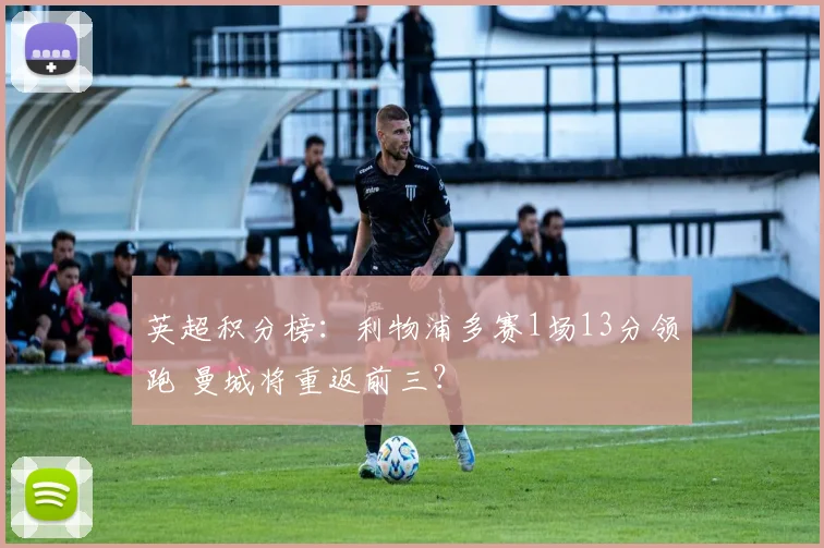 英超积分榜：利物浦多赛1场13分领跑 曼城将重返前三？