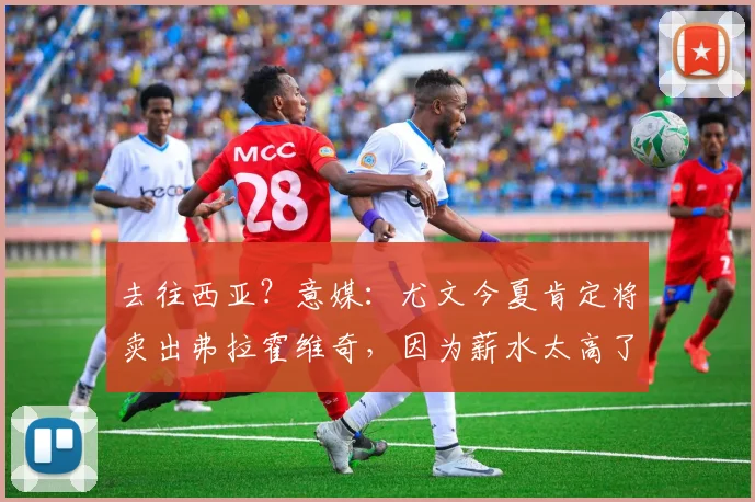去往西亚？意媒：尤文今夏肯定将卖出弗拉霍维奇，因为薪水太高了