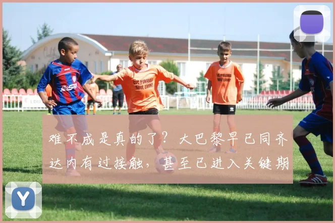 难不成是真的了？大巴黎早已同齐达内有过接触，甚至已进入关键期
