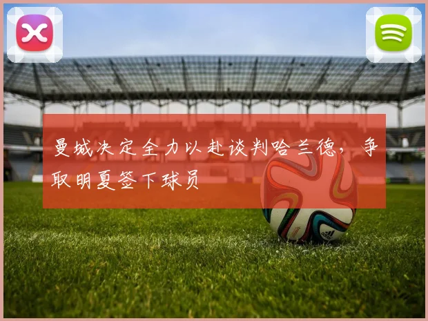 曼城决定全力以赴谈判哈兰德，争取明夏签下球员