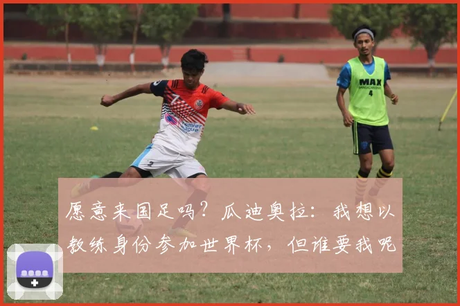 愿意来国足吗？瓜迪奥拉：我想以教练身份参加世界杯，但谁要我呢