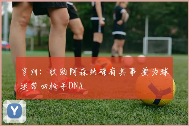 亨利：收购阿森纳确有其事 要为球迷带回枪手DNA