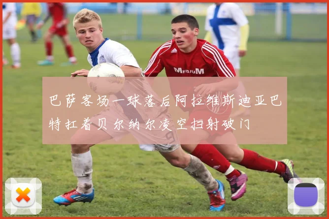 巴萨客场一球落后阿拉维斯迪亚巴特扛着贝尔纳尔凌空扫射破门