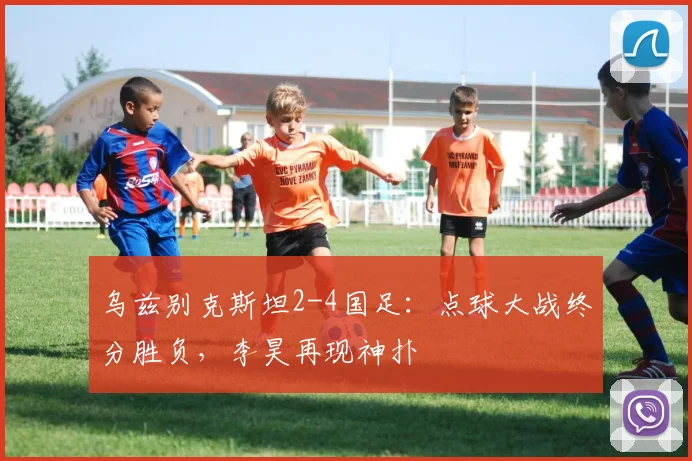 乌兹别克斯坦2-4国足：点球大战终分胜负，李昊再现神扑