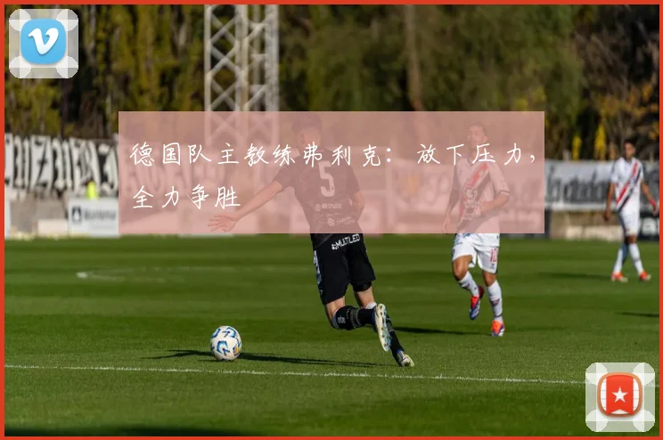 德国队主教练弗利克：放下压力，全力争胜